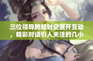 三位領(lǐng)導(dǎo)跨越時空展開互動，精彩對話引人關(guān)注的幾小時直播活動