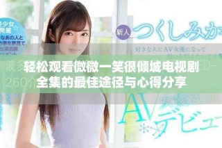 輕松觀看微微一笑很傾城電視劇全集的最佳途徑與心得分享