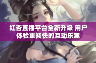 紅杏直播平臺(tái)全新升級(jí) 用戶體驗(yàn)更暢快的互動(dòng)樂(lè)趣