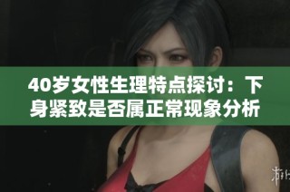 40歲女性生理特點探討：下身緊致是否屬正?，F(xiàn)象分析
