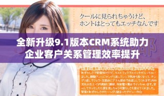 全新升級9.1版本CRM系統(tǒng)助力企業(yè)客戶關系管理效率提升