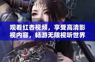 觀看紅杏視頻，享受高清影視內(nèi)容，暢游無限視聽世界