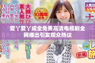 愛丫愛丫成全免費高清電視劇全網播出引發(fā)觀眾熱議
