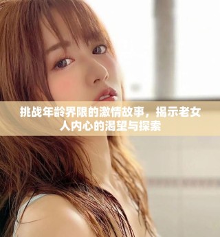 挑戰(zhàn)年齡界限的激情故事，揭示老女人內(nèi)心的渴望與探索