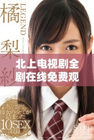 北上電視劇全劇在線免費(fèi)觀看，暢享精彩劇情和人物發(fā)展