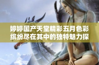 婷婷國產(chǎn)天堂精彩五月色彩繽紛盡在其中的獨特魅力探秘