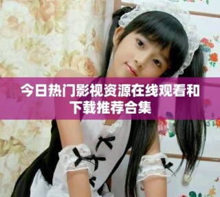 今日熱門影視資源在線觀看和下載推薦合集