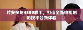 片多多與4399聯(lián)手，打造全新電視劇影視平臺(tái)新體驗(yàn)