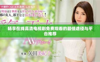 暢享在線高清電視劇免費(fèi)觀看的最佳途徑與平臺推薦