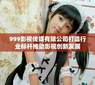 999影視傳媒有限公司打造行業(yè)標(biāo)桿推動(dòng)影視創(chuàng)新發(fā)展