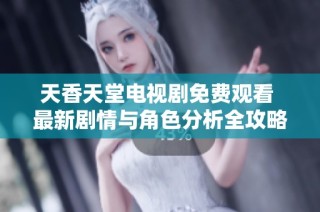 天香天堂電視劇免費觀看 最新劇情與角色分析全攻略分享