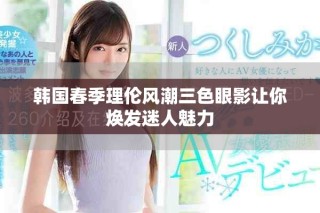 韓國春季理倫風(fēng)潮三色眼影讓你煥發(fā)迷人魅力