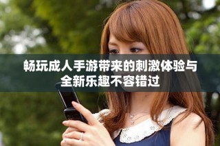 暢玩成人手游帶來的刺激體驗與全新樂趣不容錯過