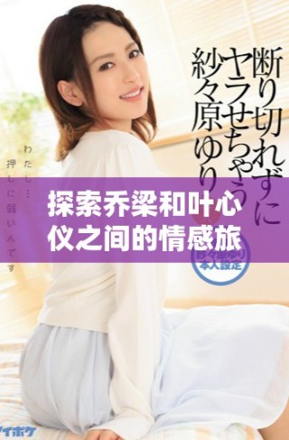 探索喬梁和葉心儀之間的情感旅程，盡在全文免費(fèi)閱讀！