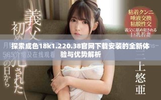 探索成色18k1.220.38官網(wǎng)下載安裝的全新體驗與優(yōu)勢解析