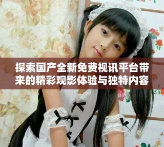 探索國產(chǎn)全新免費視訊平臺帶來的精彩觀影體驗與獨特內(nèi)容