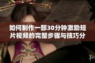 如何制作一部30分鐘激勵短片視頻的完整步驟與技巧分享