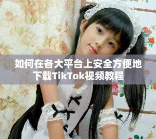如何在各大平臺上安全方便地下載TikTok視頻教程