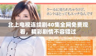 北上電視連續(xù)劇40集全網(wǎng)免費(fèi)觀看，精彩劇情不容錯過