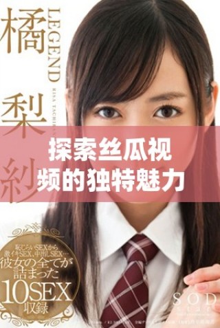 探索絲瓜視頻的獨(dú)特魅力，帶你領(lǐng)略別樣的觀看體驗(yàn)