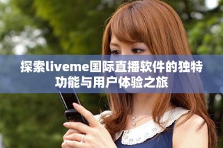 探索liveme國際直播軟件的獨(dú)特功能與用戶體驗(yàn)之旅