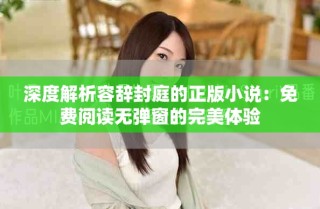深度解析容辭封庭的正版小說：免費(fèi)閱讀無彈窗的完美體驗(yàn)