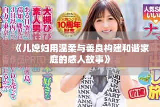 《兒媳婦用溫柔與善良構(gòu)建和諧家庭的感人故事》