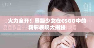 火力全開！暴躁少女在CSGO中的精彩表現(xiàn)大揭秘