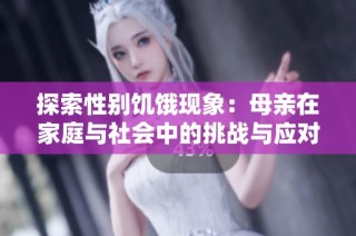探索性別饑餓現(xiàn)象：母親在家庭與社會中的挑戰(zhàn)與應(yīng)對