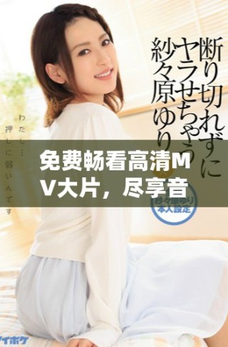 免費(fèi)暢看高清MV大片，盡享音樂視聽盛宴不容錯(cuò)過