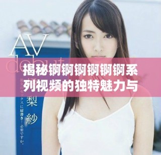 揭秘錒錒錒錒錒錒系列視頻的獨(dú)特魅力與觀眾反響分析