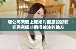 老公每天晚上吃奶對(duì)健康的影響究竟有哪些值得關(guān)注的地方