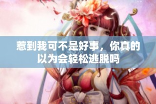 惹到我可不是好事，你真的以為會輕松逃脫嗎