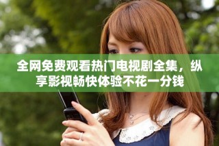 全網(wǎng)免費(fèi)觀看熱門電視劇全集，縱享影視暢快體驗(yàn)不花一分錢