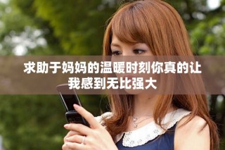 求助于媽媽的溫暖時(shí)刻你真的讓我感到無比強(qiáng)大