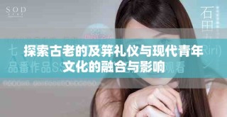 探索古老的及笄禮儀與現(xiàn)代青年文化的融合與影響