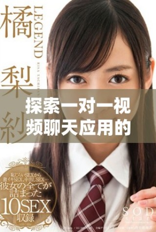 探索一對(duì)一視頻聊天應(yīng)用的魅力與多樣化功能體驗(yàn)