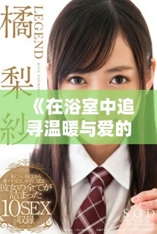 《在浴室中追尋溫暖與愛的韓國影片探討親密關(guān)系的復雜性》
