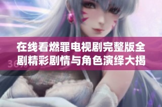 在線看燃罪電視劇完整版全劇精彩劇情與角色演繹大揭秘