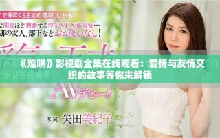 《難哄》影視劇全集在線觀看：愛情與友情交織的故事等你來解鎖