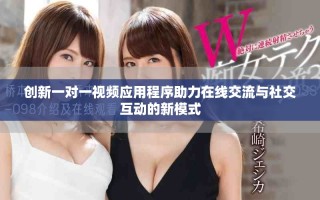 創(chuàng)新一對一視頻應(yīng)用程序助力在線交流與社交互動的新模式