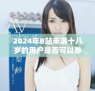 2024年B站未滿十八歲的用戶是否可以參與廣告合作探討