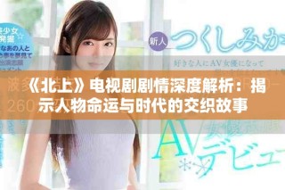 《北上》電視劇劇情深度解析：揭示人物命運(yùn)與時(shí)代的交織故事