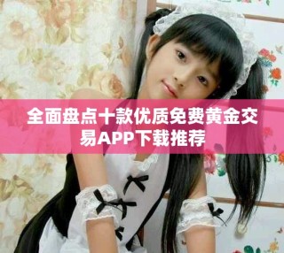 全面盤點(diǎn)十款優(yōu)質(zhì)免費(fèi)黃金交易APP下載推薦