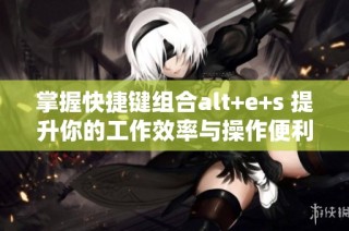 掌握快捷鍵組合alt+e+s 提升你的工作效率與操作便利性