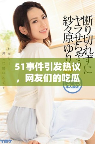 51事件引發(fā)熱議，網(wǎng)友們的吃瓜評論持續(xù)不斷，背后的真相是什么