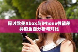探討歐美Xbox與iPhone性能差異的全面分析與對(duì)比