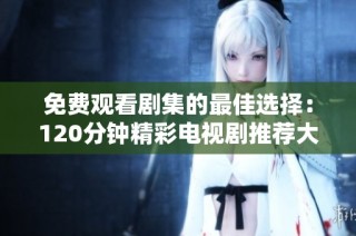免費觀看劇集的最佳選擇：120分鐘精彩電視劇推薦大全