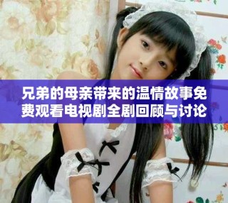 兄弟的母親帶來的溫情故事免費觀看電視劇全劇回顧與討論
