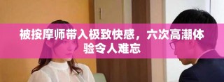 被按摩師帶入極致快感，六次高潮體驗令人難忘